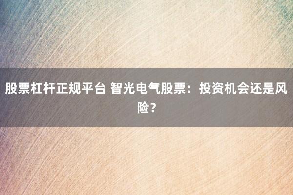 股票杠杆正规平台 智光电气股票：投资机会还是风险？