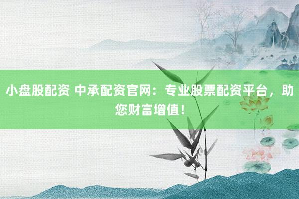 小盘股配资 中承配资官网：专业股票配资平台，助您财富增值！