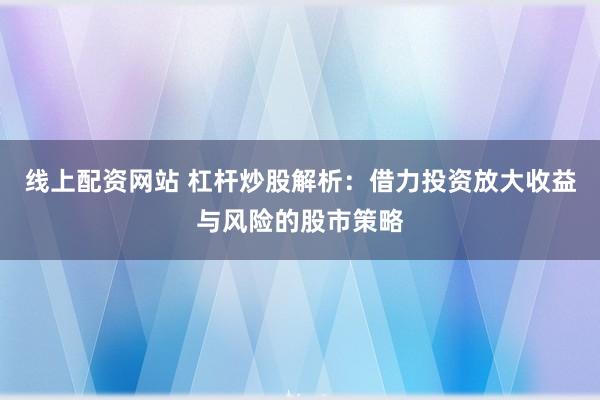 线上配资网站 杠杆炒股解析：借力投资放大收益与风险的股市策略