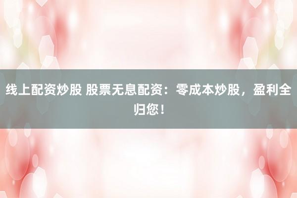 线上配资炒股 股票无息配资:零成本炒股,盈利全归您!