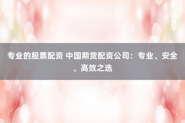 专业的股票配资 中国期货配资公司:专业、安全、高效之选