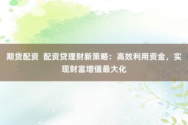 期货配资 配资贷理财新策略:高效利用资金,实现财富增值最大化