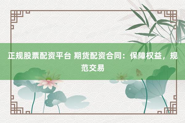 正规股票配资平台 期货配资合同：保障权益，规范交易