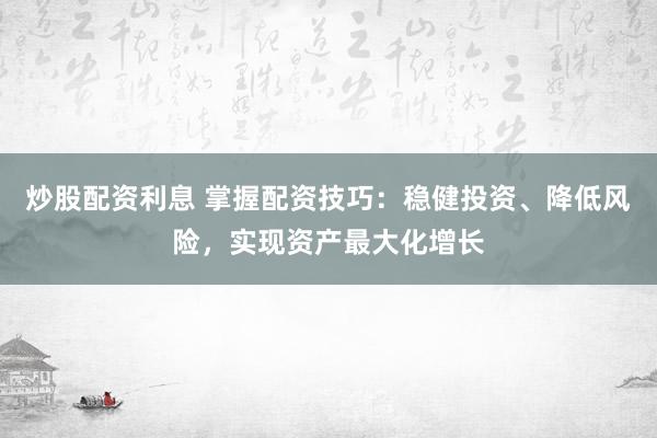 炒股配资利息 掌握配资技巧:稳健投资、降低风险,实现资产最大化增长