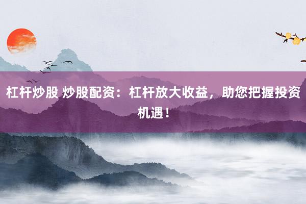 杠杆炒股 炒股配资:杠杆放大收益,助您把握投资机遇!