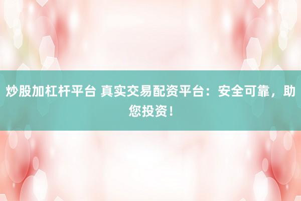 炒股加杠杆平台 真实交易配资平台：安全可靠，助您投资！