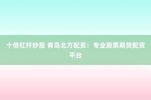 十倍杠杆炒股 青岛北方配资：专业股票期货配资平台