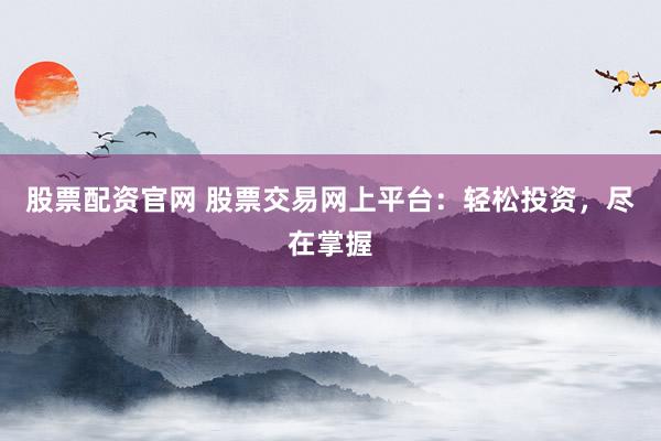 股票配资官网 股票交易网上平台：轻松投资，尽在掌握