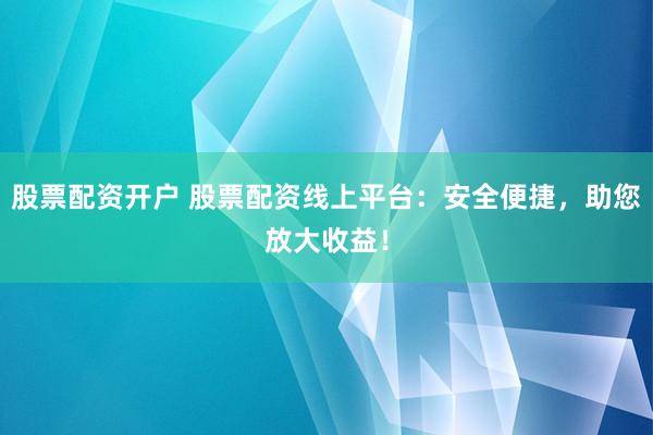 股票配资开户 股票配资线上平台：安全便捷，助您放大收益！