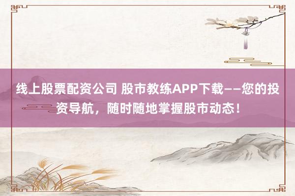 线上股票配资公司 股市教练APP下载——您的投资导航,随时随地掌握股市动态!