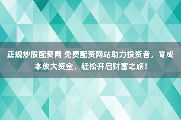 正规炒股配资网 免费配资网站助力投资者，零成本放大资金，轻松开启财富之旅！