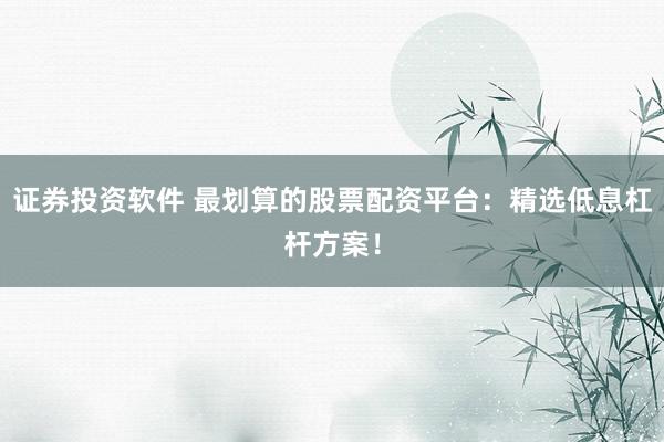 证券投资软件 最划算的股票配资平台：精选低息杠杆方案！