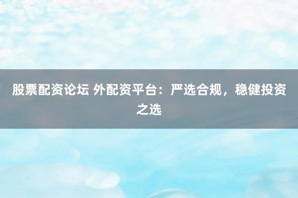 股票配资论坛 外配资平台：严选合规，稳健投资之选
