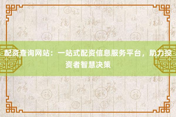 配资查询网站：一站式配资信息服务平台，助力投资者智慧决策