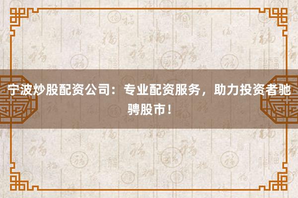 宁波炒股配资公司：专业配资服务，助力投资者驰骋股市！