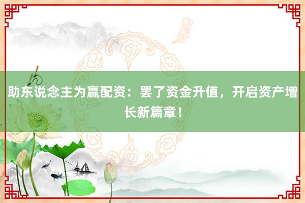 助东说念主为赢配资：罢了资金升值，开启资产增长新篇章！