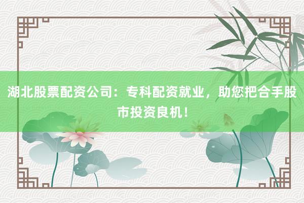 湖北股票配资公司：专科配资就业，助您把合手股市投资良机！