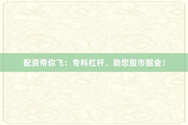 配资带你飞:专科杠杆,助您股市掘金!