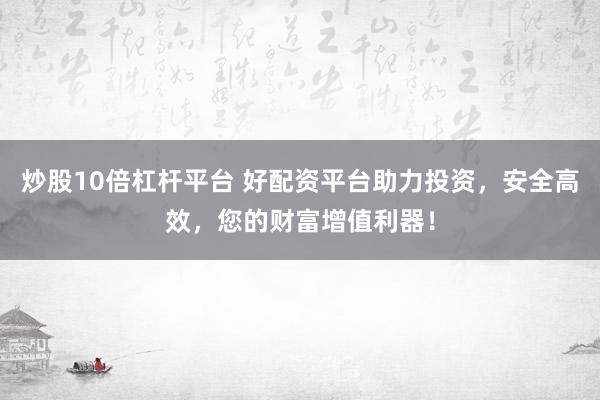 炒股10倍杠杆平台 好配资平台助力投资，安全高效，您的财富增值利器！