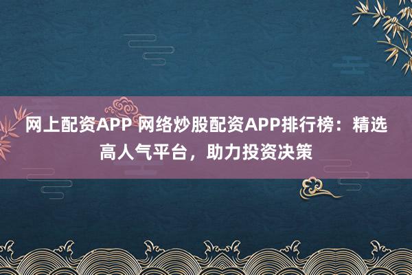 网上配资APP 网络炒股配资APP排行榜:精选高人气平台,助力投资决策