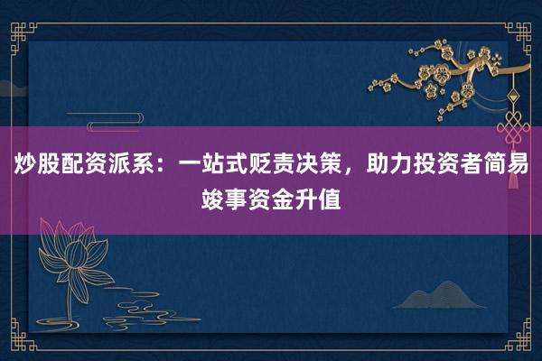炒股配资派系：一站式贬责决策，助力投资者简易竣事资金升值