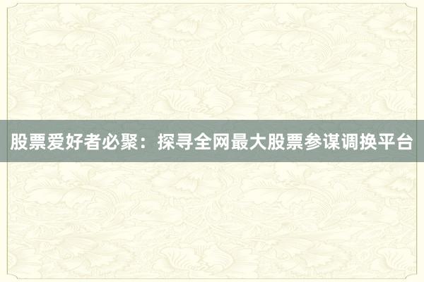 股票爱好者必聚：探寻全网最大股票参谋调换平台