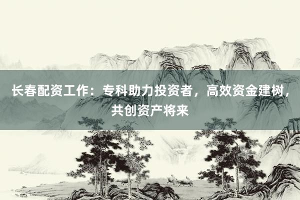 长春配资工作:专科助力投资者,高效资金建树,共创资产将来