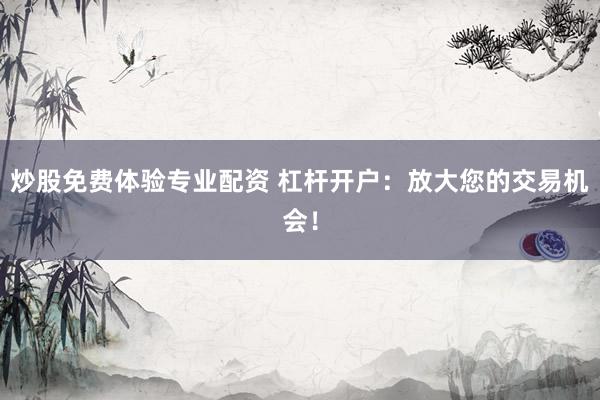 炒股免费体验专业配资 杠杆开户：放大您的交易机会！