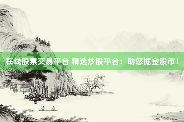 在线股票交易平台 精选炒股平台：助您掘金股市！