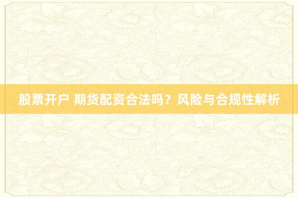股票开户 期货配资合法吗?风险与合规性解析