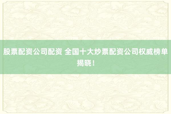 股票配资公司配资 全国十大炒票配资公司权威榜单揭晓！