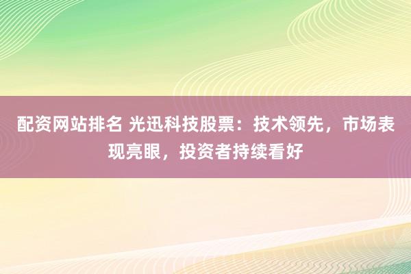 配资网站排名 光迅科技股票：技术领先，市场表现亮眼，投资者持续看好