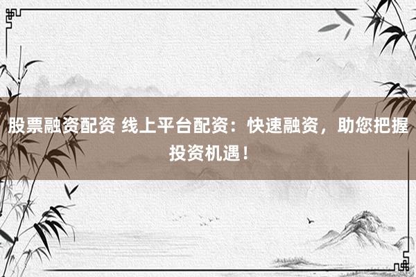 股票融资配资 线上平台配资：快速融资，助您把握投资机遇！