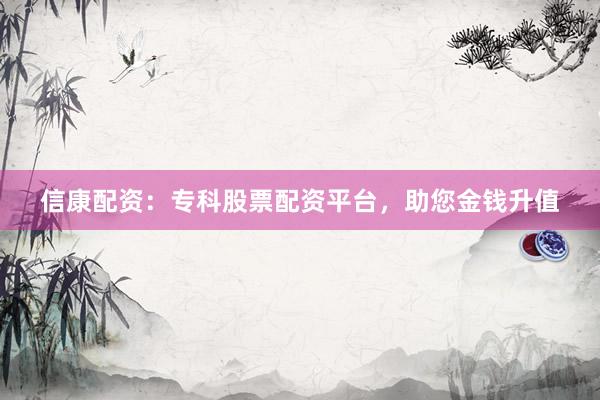 信康配资：专科股票配资平台，助您金钱升值