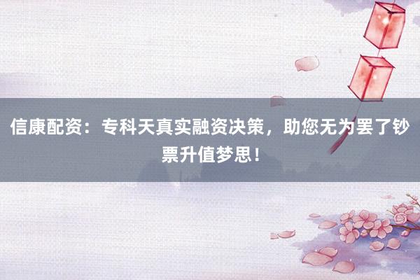 信康配资:专科天真实融资决策,助您无为罢了钞票升值梦思!