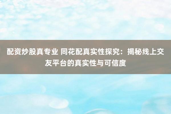 配资炒股真专业 同花配真实性探究：揭秘线上交友平台的真实性与可信度