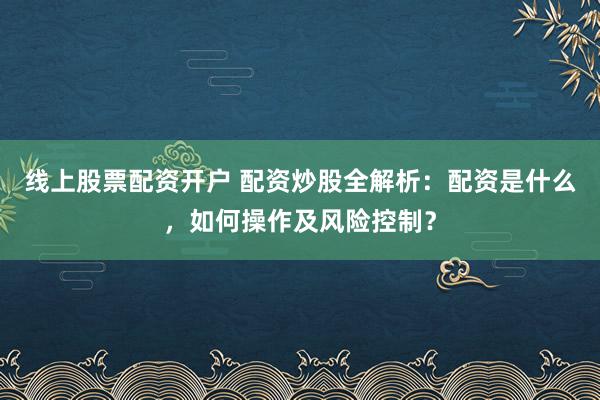 线上股票配资开户 配资炒股全解析:配资是什么,如何操作及风险控制?