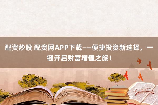 配资炒股 配资网APP下载——便捷投资新选择,一键开启财富增值之旅!