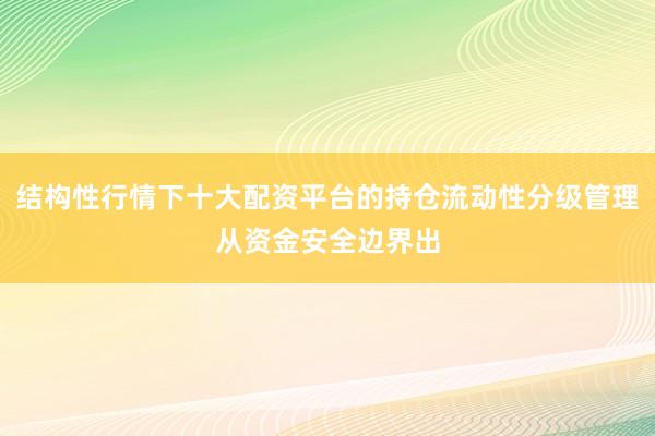 结构性行情下十大配资平台的持仓流动性分级管理从资金安全边界出