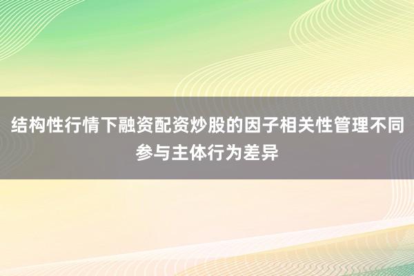 结构性行情下融资配资炒股的因子相关性管理不同参与主体行为差异