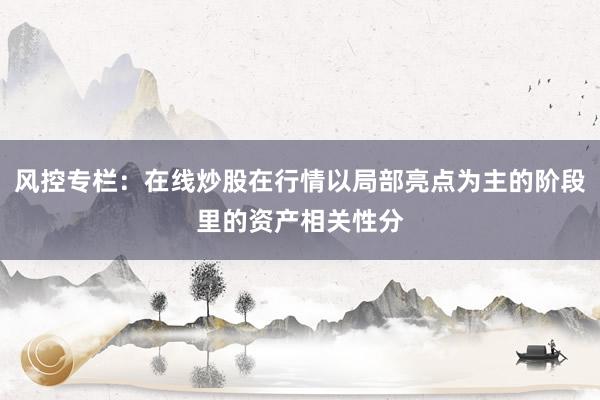 风控专栏:在线炒股在行情以局部亮点为主的阶段里的资产相关性分