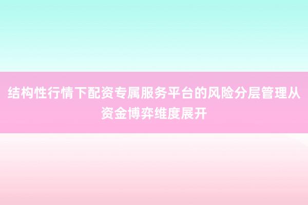 结构性行情下配资专属服务平台的风险分层管理从资金博弈维度展开