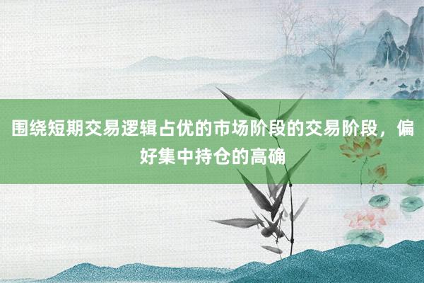 围绕短期交易逻辑占优的市场阶段的交易阶段，偏好集中持仓的高确