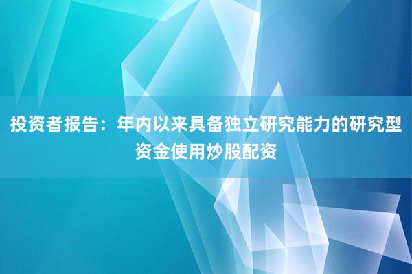 投资者报告：年内以来具备独立研究能力的研究型资金使用炒股配资