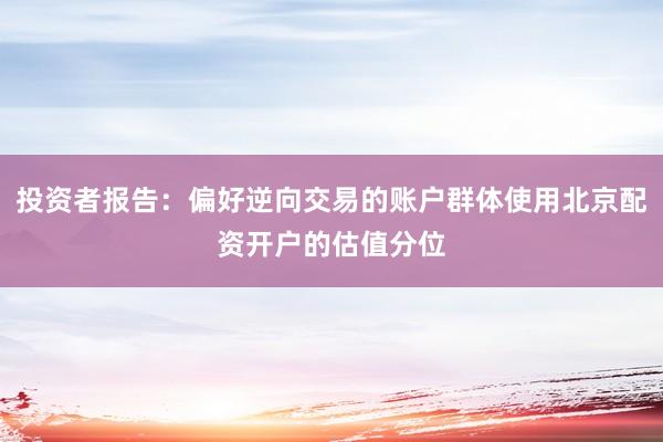 投资者报告：偏好逆向交易的账户群体使用北京配资开户的估值分位