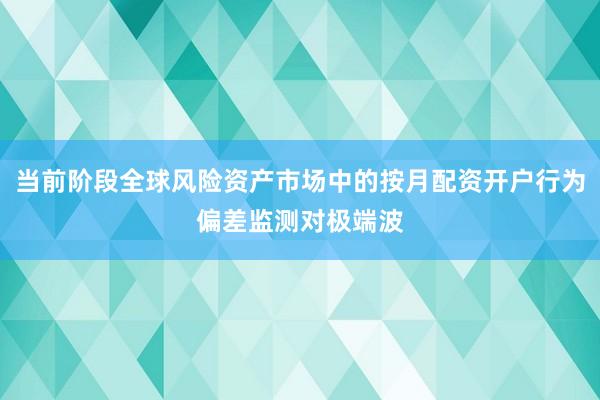 当前阶段全球风险资产市场中的按月配资开户行为偏差监测对极端波