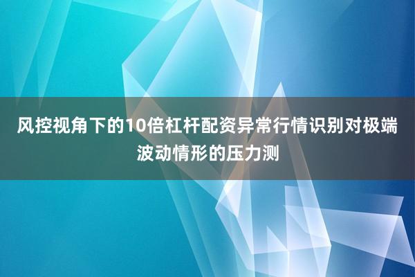 风控视角下的10倍杠杆配资异常行情识别对极端波动情形的压力测