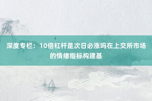 深度专栏：10倍杠杆是次日必涨吗在上交所市场的情绪指标构建基