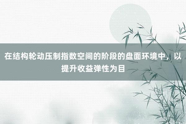 在结构轮动压制指数空间的阶段的盘面环境中，以提升收益弹性为目