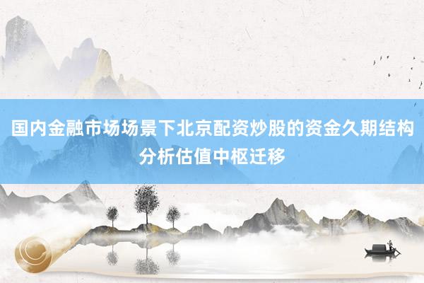 国内金融市场场景下北京配资炒股的资金久期结构分析估值中枢迁移